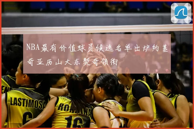 NBA最有价值球员候选名单出炉约基奇亚历山大东契奇领衔