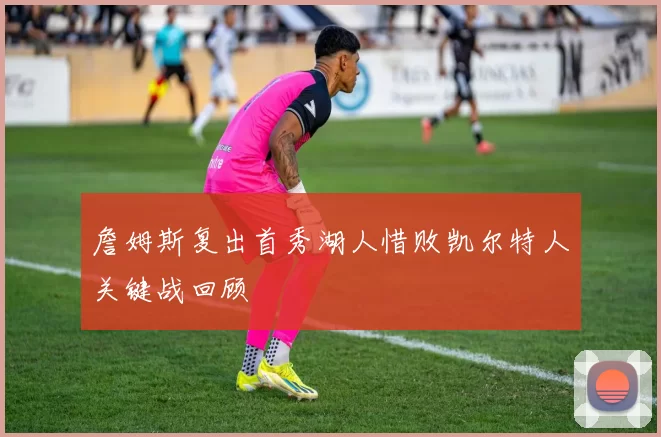 詹姆斯复出首秀湖人惜败凯尔特人关键战回顾