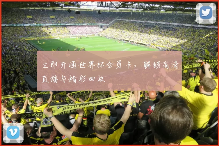 立即开通世界杯会员卡,解锁高清直播与精彩回放
