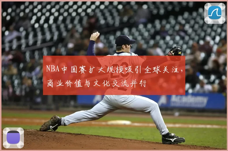 NBA中国赛扩大规模吸引全球关注，商业价值与文化交流并行