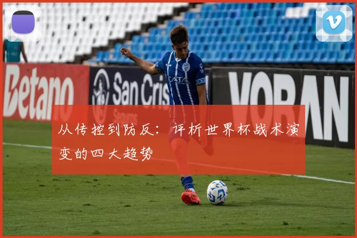 从传控到防反:评析世界杯战术演变的四大趋势