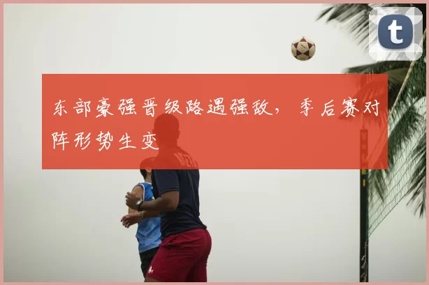 东部豪强晋级路遇强敌，季后赛对阵形势生变