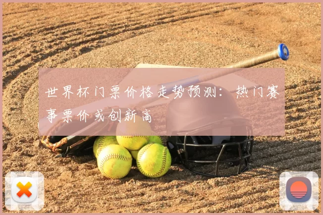 世界杯门票价格走势预测：热门赛事票价或创新高