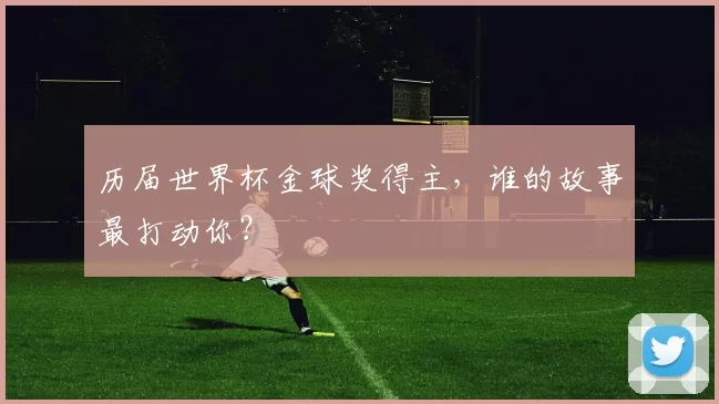历届世界杯金球奖得主，谁的故事最打动你？